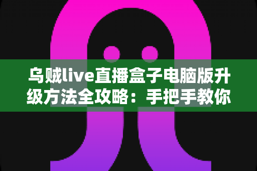 乌贼live直播盒子电脑版升级方法全攻略:手把手教你完成版本更新,畅享高清稳定直播体验 乌贼live直播盒子电脑版升级方法全攻略:手把手教你完成版本更新,畅享高清稳定直播体验