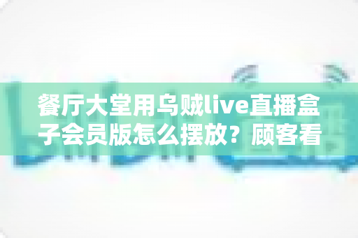 餐厅大堂用乌贼live直播盒子会员版怎么摆放？顾客看得舒心、老板用得省心的完整摆放指南