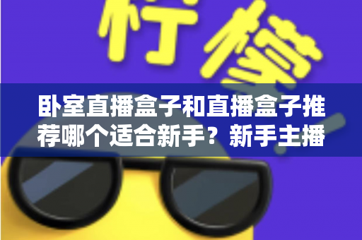 卧室直播盒子和直播盒子推荐哪个适合新手？新手主播设备选购全攻略