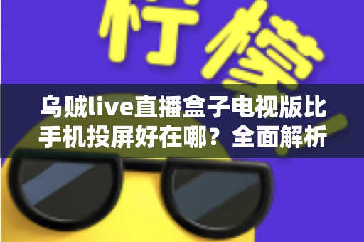乌贼live直播盒子电视版比手机投屏好在哪？全面解析大屏看直播的更优之选