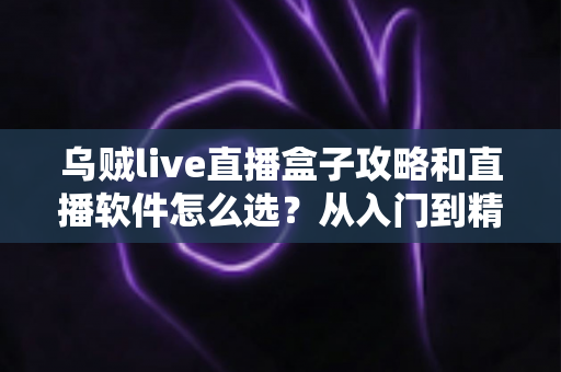 乌贼live直播盒子攻略和直播软件怎么选？从入门到精通的完整实战指南
