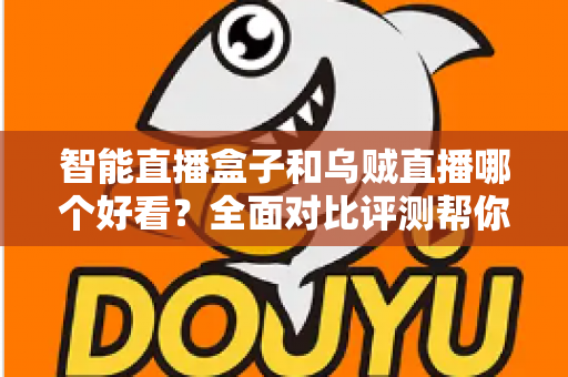 智能直播盒子和乌贼直播哪个好看?全面对比评测帮你选出更适合的观看方案 智能直播盒子和乌贼直播哪个好看?全面对比评测帮你选出更适合的观看方案