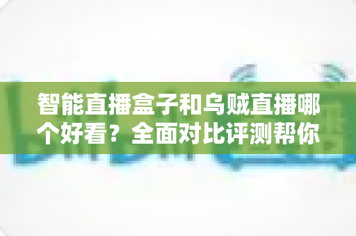 智能直播盒子和乌贼直播哪个好看？全面对比评测帮你选出更适合的观看方案