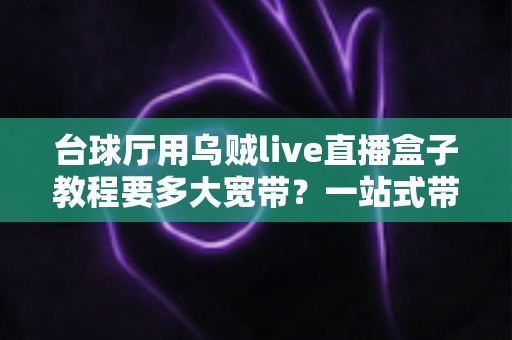 台球厅用乌贼live直播盒子教程要多大宽带?一站式带宽配置与安装指南 台球厅用乌贼live直播盒子教程要多大宽带?一站式带宽配置与安装指南
