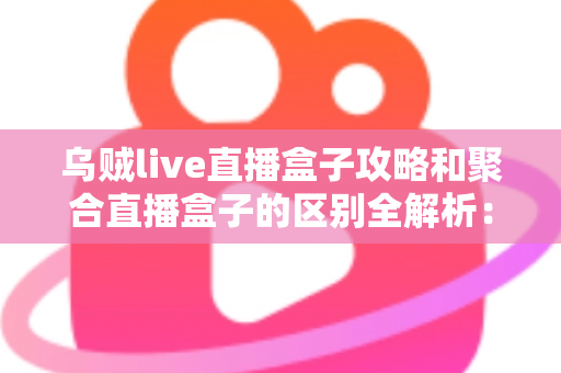 乌贼live直播盒子攻略和聚合直播盒子的区别全解析:五大维度对比与选购指南,帮你选对直播工具 乌贼live直播盒子攻略和聚合直播盒子的区别全解析:五大维度对比与选购指南,帮你选对直播工具