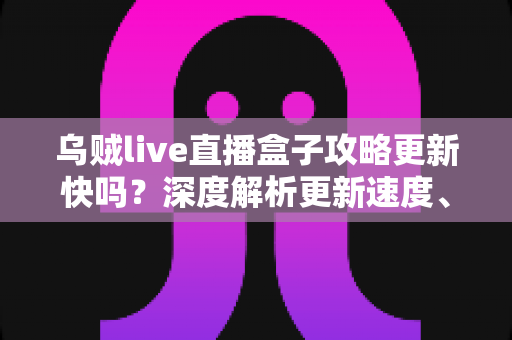 乌贼live直播盒子攻略更新快吗?深度解析更新速度、获取渠道与实用技巧全指南 乌贼live直播盒子攻略更新快吗?深度解析更新速度、获取渠道与实用技巧全指南