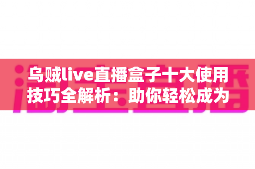 乌贼live直播盒子十大使用技巧全解析:助你轻松成为直播高手的实用指南 乌贼live直播盒子十大使用技巧全解析:助你轻松成为直播高手的实用指南