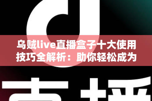 乌贼live直播盒子十大使用技巧全解析：助你轻松成为直播高手的实用指南