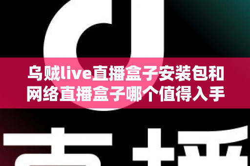 乌贼live直播盒子安装包和网络直播盒子哪个值得入手?2025年最全选购指南与深度对比解析 乌贼live直播盒子安装包和网络直播盒子哪个值得入手?2025年最全选购指南与深度对比解析