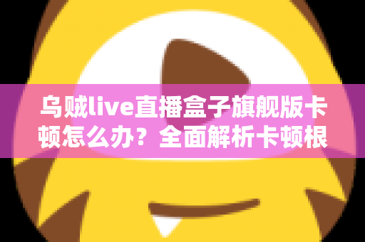 乌贼live直播盒子旗舰版卡顿怎么办？全面解析卡顿根源与高效解决指南