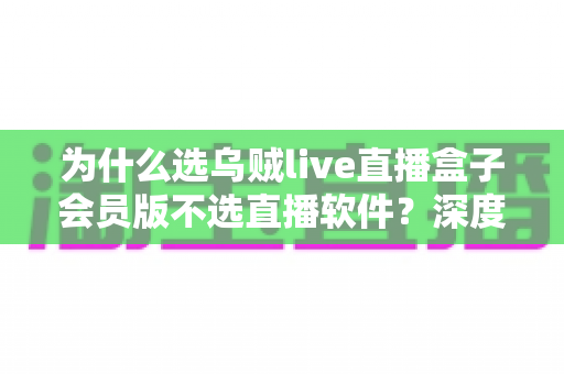 为什么选乌贼live直播盒子会员版不选直播软件?深度解析两大观影方案的优劣差异 为什么选乌贼live直播盒子会员版不选直播软件?深度解析两大观影方案的优劣差异