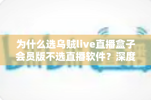 为什么选乌贼live直播盒子会员版不选直播软件?深度解析两大观影方案的优劣差异 为什么选乌贼live直播盒子会员版不选直播软件?深度解析两大观影方案的优劣差异