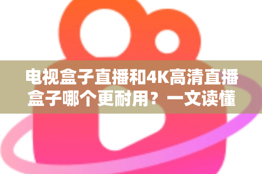 电视盒子直播和4K高清直播盒子哪个更耐用？一文读懂选购与使用寿命真相