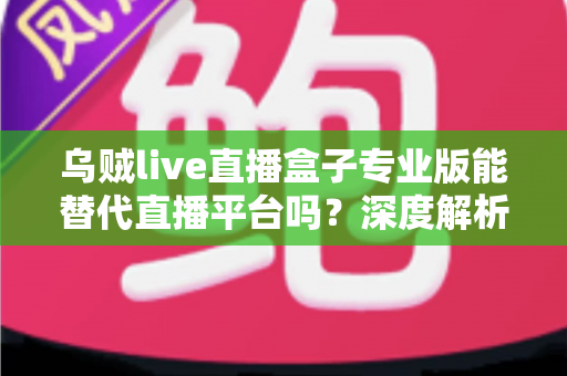 乌贼live直播盒子专业版能替代直播平台吗?深度解析利弊与使用指南 乌贼live直播盒子专业版能替代直播平台吗?深度解析利弊与使用指南
