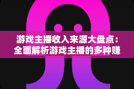 游戏主播收入来源大盘点：全面解析游戏主播的多种赚钱途径与变现策略