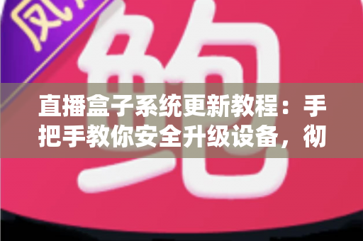 直播盒子系统更新教程：手把手教你安全升级设备，彻底解决卡顿闪退难题，畅享稳定流畅观影体验