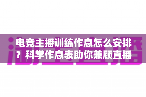 电竞主播训练作息怎么安排？科学作息表助你兼顾直播流量与竞技状态