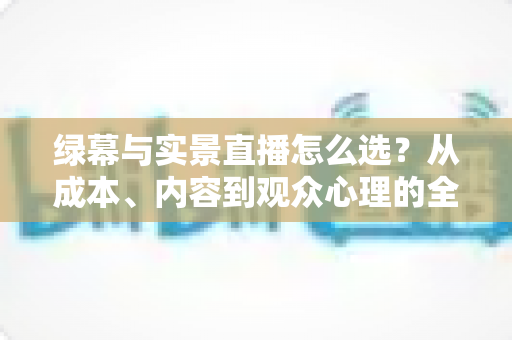 绿幕与实景直播怎么选?从成本、内容到观众心理的全方位决策指南 绿幕与实景直播怎么选?从成本、内容到观众心理的全方位决策指南