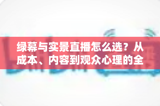 绿幕与实景直播怎么选?从成本、内容到观众心理的全方位决策指南 绿幕与实景直播怎么选?从成本、内容到观众心理的全方位决策指南