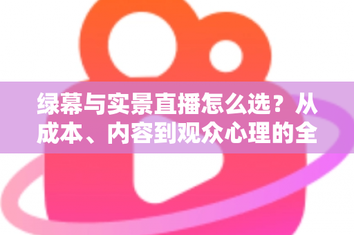 绿幕与实景直播怎么选？从成本、内容到观众心理的全方位决策指南