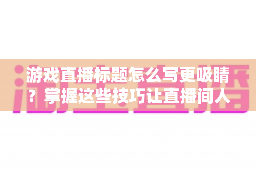 游戏直播标题怎么写更吸睛?掌握这些技巧让直播间人气翻倍 游戏直播标题怎么写更吸睛?掌握这些技巧让直播间人气翻倍