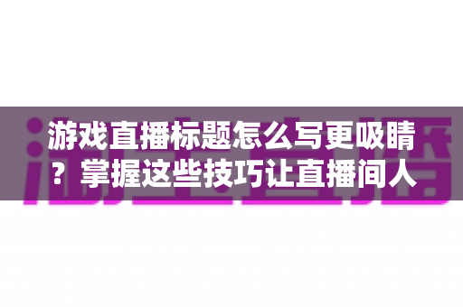 游戏直播标题怎么写更吸睛？掌握这些技巧让直播间人气翻倍