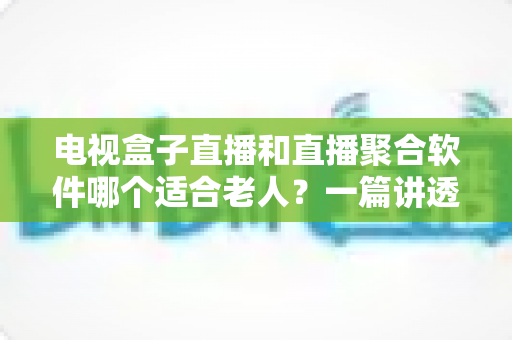 电视盒子直播和直播聚合软件哪个适合老人?一篇讲透选购门道的实用指南 电视盒子直播和直播聚合软件哪个适合老人?一篇讲透选购门道的实用指南
