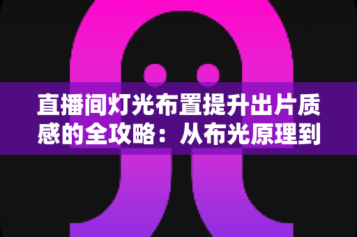 直播间灯光布置提升出片质感的全攻略：从布光原理到实战方案一站掌握