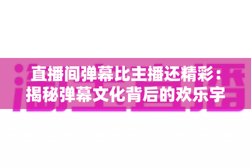 直播间弹幕比主播还精彩:揭秘弹幕文化背后的欢乐宇宙与观看新姿势 直播间弹幕比主播还精彩:揭秘弹幕文化背后的欢乐宇宙与观看新姿势