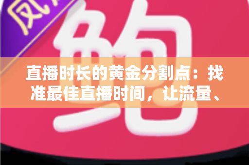 直播时长的黄金分割点：找准最佳直播时间，让流量、留存与转化全面起飞