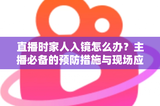 直播时家人入镜怎么办？主播必备的预防措施与现场应对全攻略