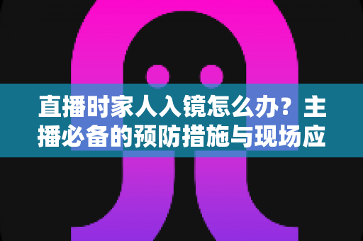 直播时家人入镜怎么办？主播必备的预防措施与现场应对全攻略
