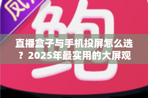 直播盒子与手机投屏怎么选?2025年最实用的大屏观看指南 直播盒子与手机投屏怎么选?2025年最实用的大屏观看指南