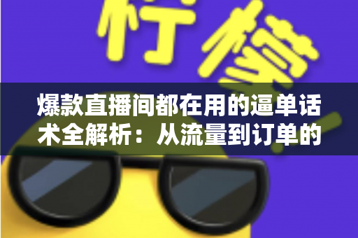 爆款直播间都在用的逼单话术全解析：从流量到订单的转化实战指南