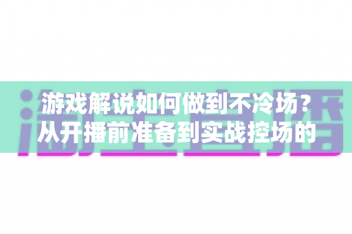游戏解说如何做到不冷场?从开播前准备到实战控场的完整指南 游戏解说如何做到不冷场?从开播前准备到实战控场的完整指南