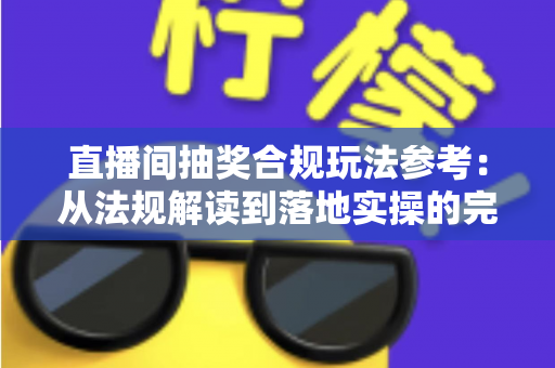 直播间抽奖合规玩法参考：从法规解读到落地实操的完整指南