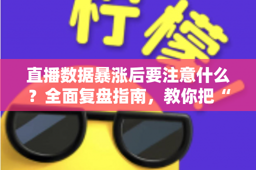 直播数据暴涨后要注意什么?全面复盘指南,教你把“泼天流量”变成稳定增长 直播数据暴涨后要注意什么?全面复盘指南,教你把“泼天流量”变成稳定增长