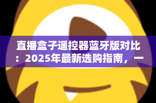 直播盒子遥控器蓝牙版对比:2025年最新选购指南,一文看懂蓝牙遥控器的真实差距 直播盒子遥控器蓝牙版对比:2025年最新选购指南,一文看懂蓝牙遥控器的真实差距