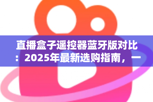直播盒子遥控器蓝牙版对比：2025年最新选购指南，一文看懂蓝牙遥控器的真实差距