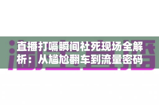 直播打嗝瞬间社死现场全解析：从尴尬翻车到流量密码，主播必学的自救指南