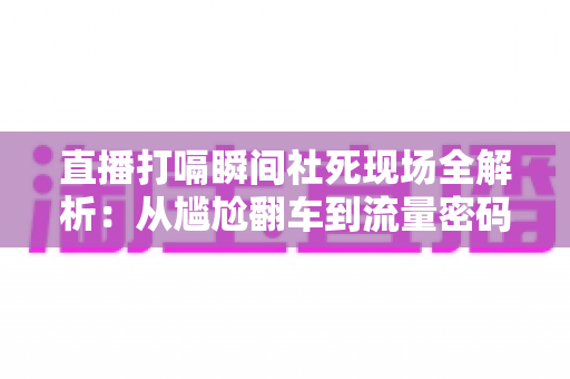 直播打嗝瞬间社死现场全解析：从尴尬翻车到流量密码，主播必学的自救指南