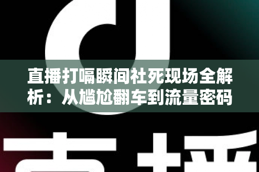 直播打嗝瞬间社死现场全解析：从尴尬翻车到流量密码，主播必学的自救指南
