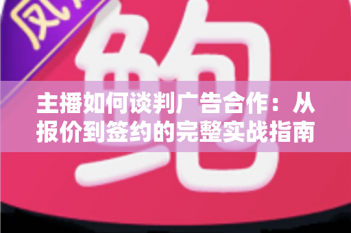 主播如何谈判广告合作：从报价到签约的完整实战指南