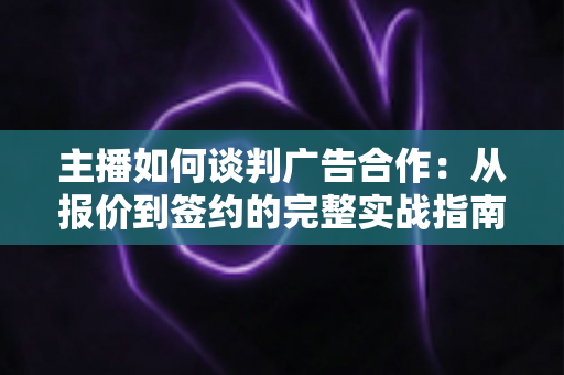主播如何谈判广告合作：从报价到签约的完整实战指南