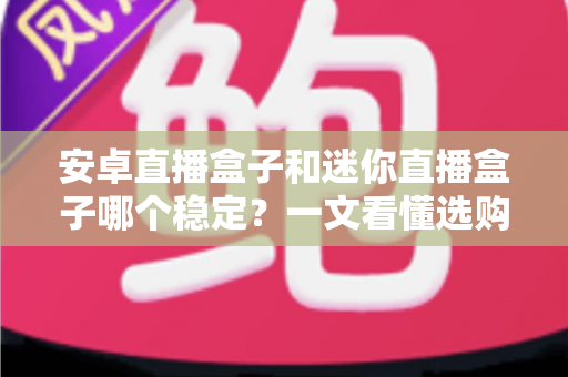 安卓直播盒子和迷你直播盒子哪个稳定?一文看懂选购核心要点与避坑指南 安卓直播盒子和迷你直播盒子哪个稳定?一文看懂选购核心要点与避坑指南
