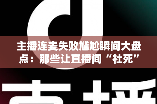 主播连麦失败尴尬瞬间大盘点:那些让直播间“社死”又爆笑的名场面,你经历过几个? 主播连麦失败尴尬瞬间大盘点:那些让直播间“社死”又爆笑的名场面,你经历过几个?