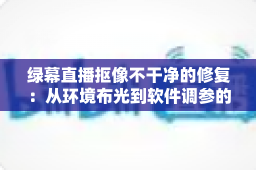 绿幕直播抠像不干净的修复:从环境布光到软件调参的完整解决方案,让直播画面干净通透如影棚级 绿幕直播抠像不干净的修复:从环境布光到软件调参的完整解决方案,让直播画面干净通透如影棚级