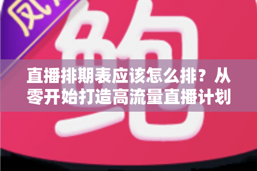 直播排期表应该怎么排？从零开始打造高流量直播计划的完整指南