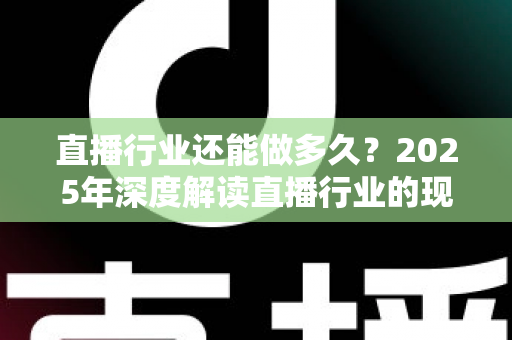 直播行业还能做多久?2025年深度解读直播行业的现状、挑战与未来出路 直播行业还能做多久?2025年深度解读直播行业的现状、挑战与未来出路