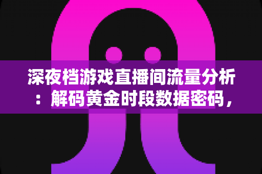 深夜档游戏直播间流量分析：解码黄金时段数据密码，实现精准运营增长的实战指南